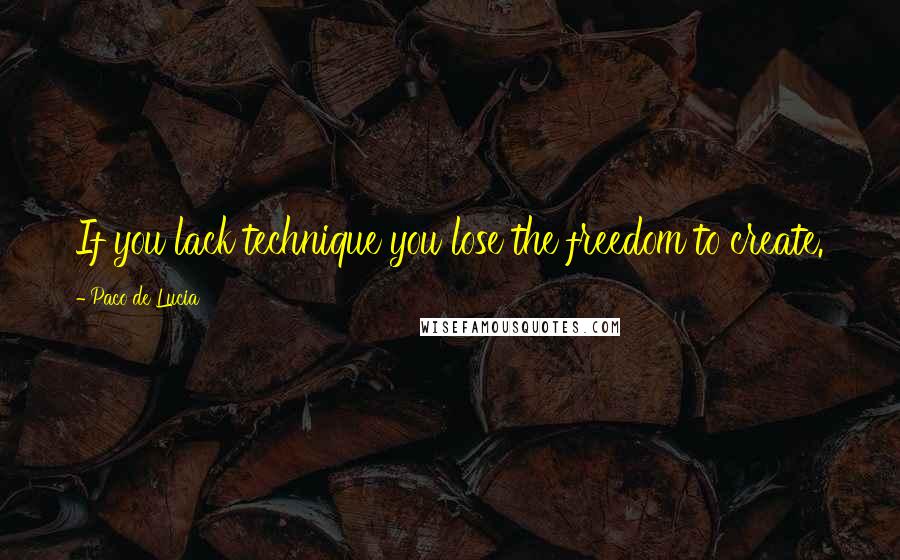 Paco De Lucia quotes: If you lack technique you lose the freedom to create.