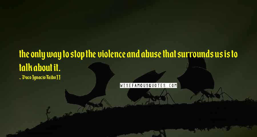 Paco Ignacio Taibo II quotes: the only way to stop the violence and abuse that surrounds us is to talk about it.
