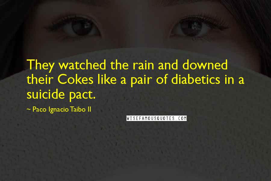 Paco Ignacio Taibo II quotes: They watched the rain and downed their Cokes like a pair of diabetics in a suicide pact.