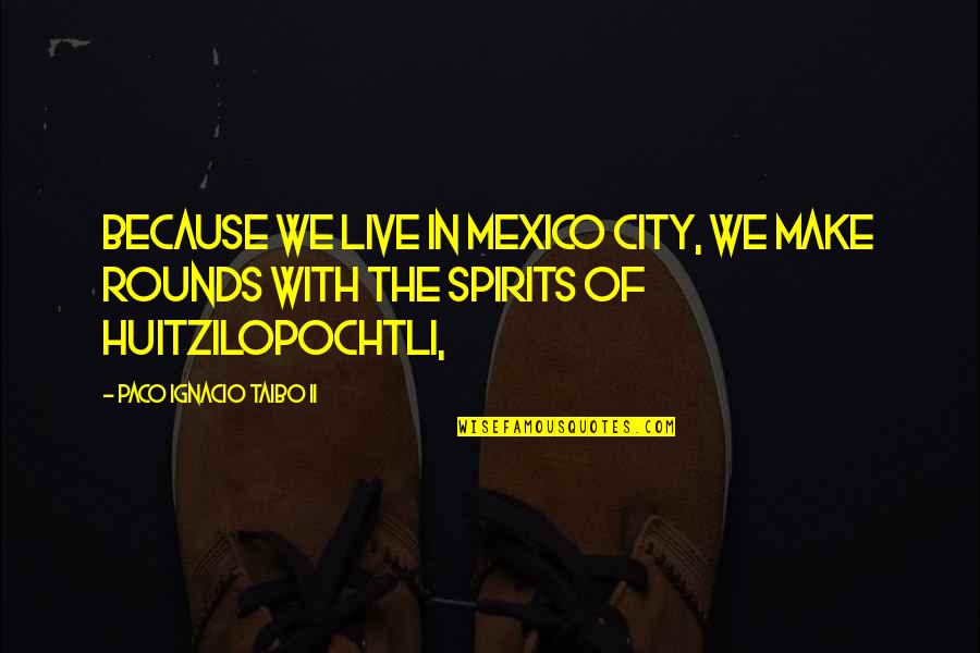Paco Ignacio Taibo Quotes By Paco Ignacio Taibo II: because we live in Mexico City, we make