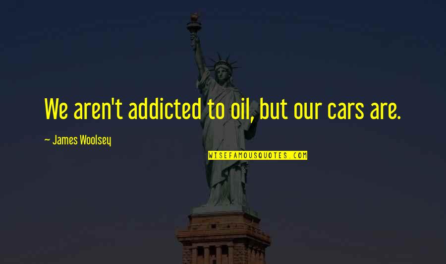 Paco Jemez Quotes By James Woolsey: We aren't addicted to oil, but our cars