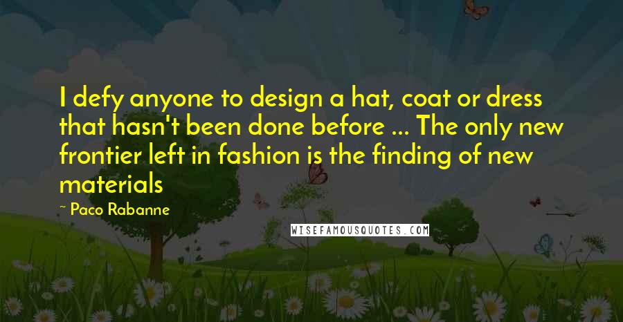 Paco Rabanne quotes: I defy anyone to design a hat, coat or dress that hasn't been done before ... The only new frontier left in fashion is the finding of new materials