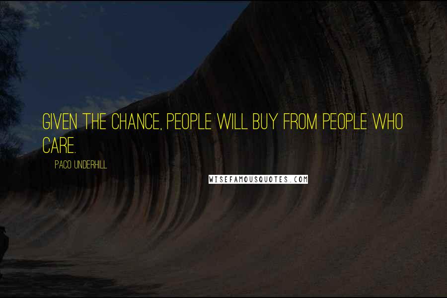 Paco Underhill quotes: Given the chance, people will buy from people who care.