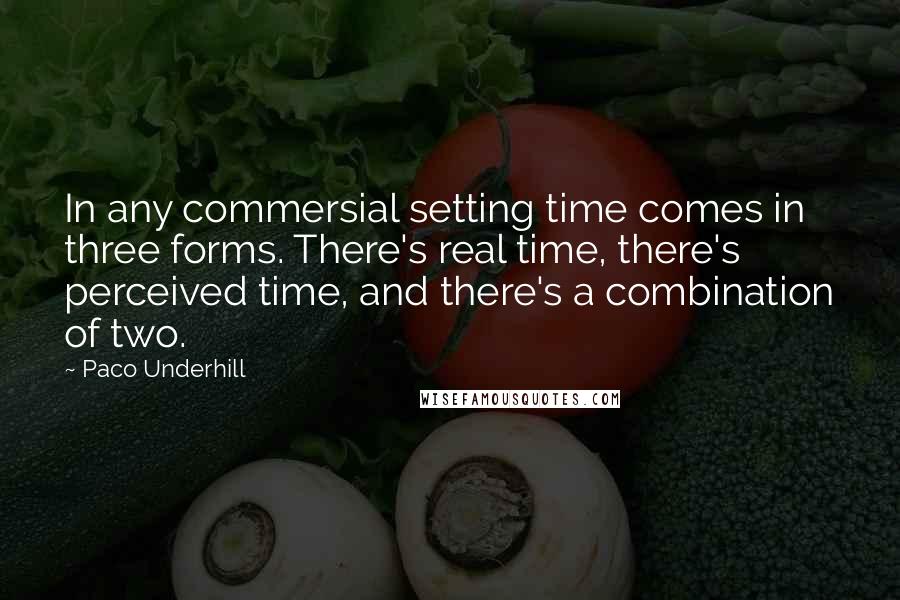 Paco Underhill quotes: In any commersial setting time comes in three forms. There's real time, there's perceived time, and there's a combination of two. Paco Underhill quotes: In any commersial setting time comes in three forms. There's real time, there's perceived time, and there's a combination of two.