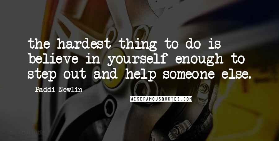 Paddi Newlin quotes: the hardest thing to do is believe in yourself enough to step out and help someone else.