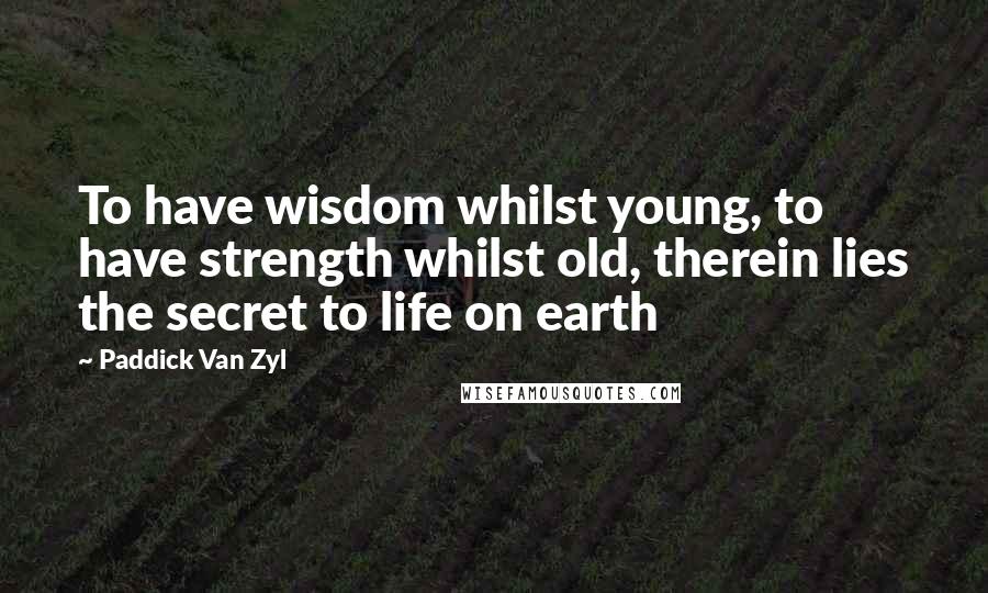 Paddick Van Zyl quotes: To have wisdom whilst young, to have strength whilst old, therein lies the secret to life on earth