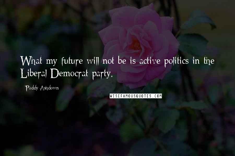 Paddy Ashdown quotes: What my future will not be is active politics in the Liberal Democrat party.