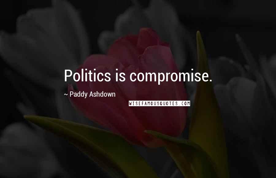 Paddy Ashdown quotes: Politics is compromise.