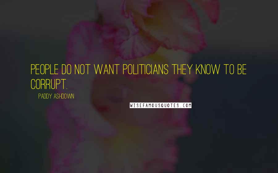 Paddy Ashdown quotes: People do not want politicians they know to be corrupt.