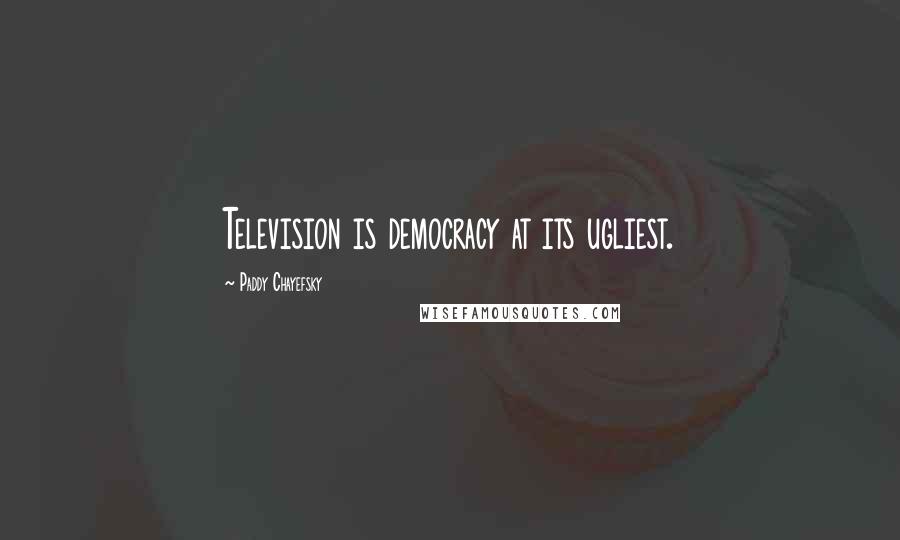 Paddy Chayefsky quotes: Television is democracy at its ugliest.