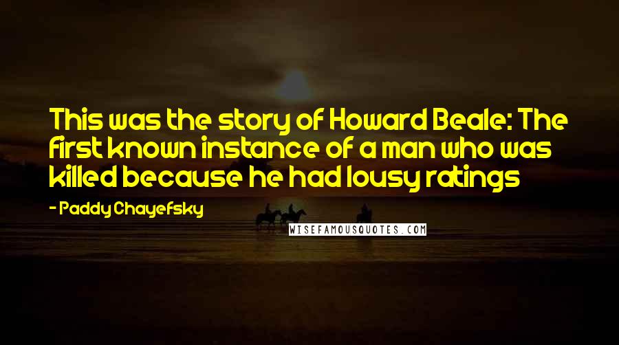 Paddy Chayefsky quotes: This was the story of Howard Beale: The first known instance of a man who was killed because he had lousy ratings