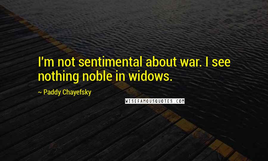 Paddy Chayefsky quotes: I'm not sentimental about war. I see nothing noble in widows.