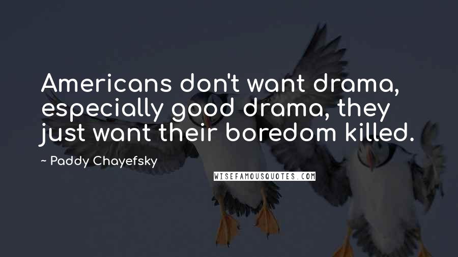 Paddy Chayefsky quotes: Americans don't want drama, especially good drama, they just want their boredom killed.