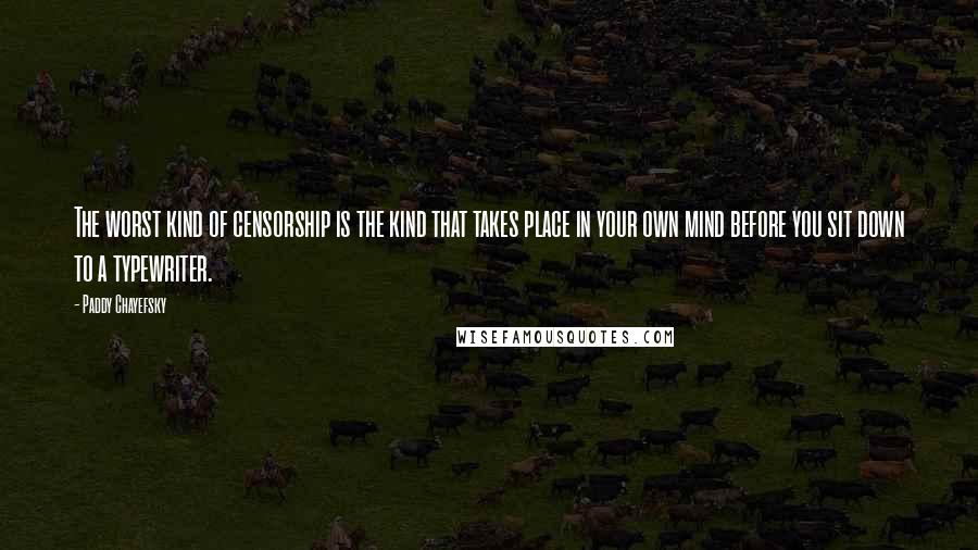 Paddy Chayefsky quotes: The worst kind of censorship is the kind that takes place in your own mind before you sit down to a typewriter.