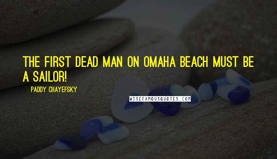 Paddy Chayefsky quotes: The first dead man on Omaha Beach must be a sailor!