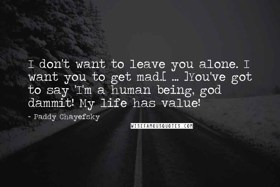 Paddy Chayefsky quotes: I don't want to leave you alone. I want you to get mad.[ ... ]You've got to say 'I'm a human being, god dammit! My life has value!