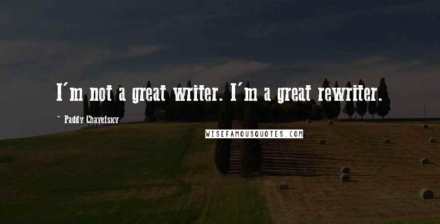 Paddy Chayefsky quotes: I'm not a great writer. I'm a great rewriter.