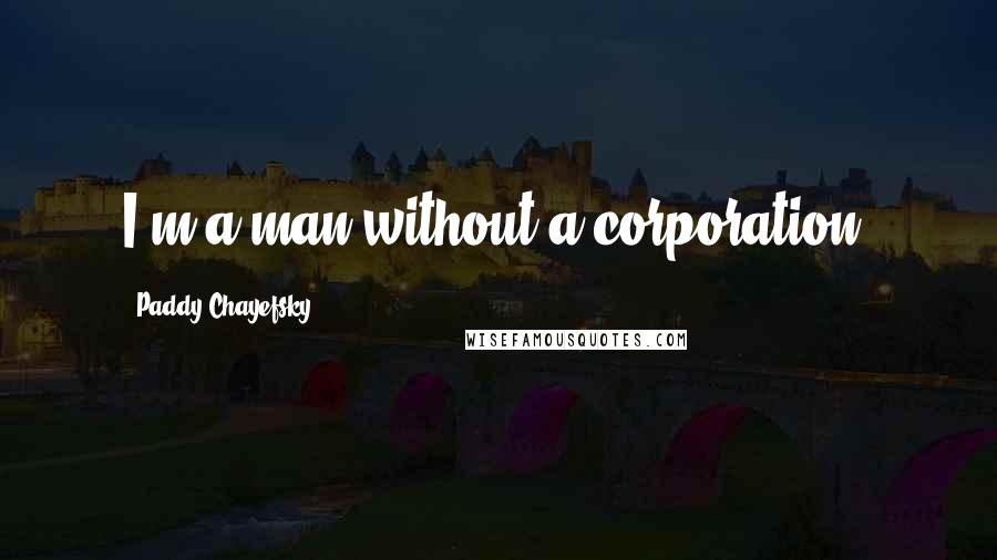 Paddy Chayefsky quotes: I'm a man without a corporation.