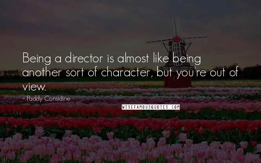 Paddy Considine quotes: Being a director is almost like being another sort of character, but you're out of view.