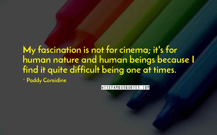 Paddy Considine quotes: My fascination is not for cinema; it's for human nature and human beings because I find it quite difficult being one at times.