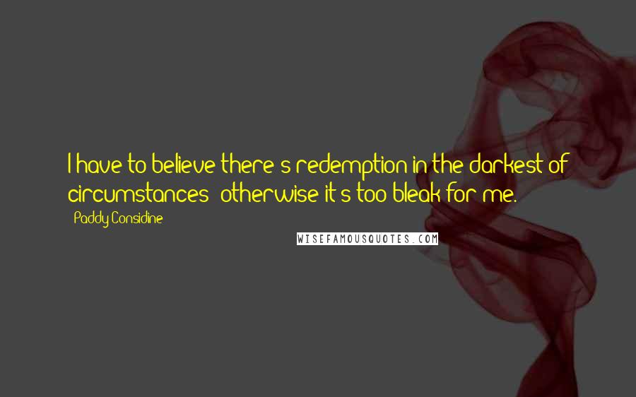 Paddy Considine quotes: I have to believe there's redemption in the darkest of circumstances; otherwise it's too bleak for me.