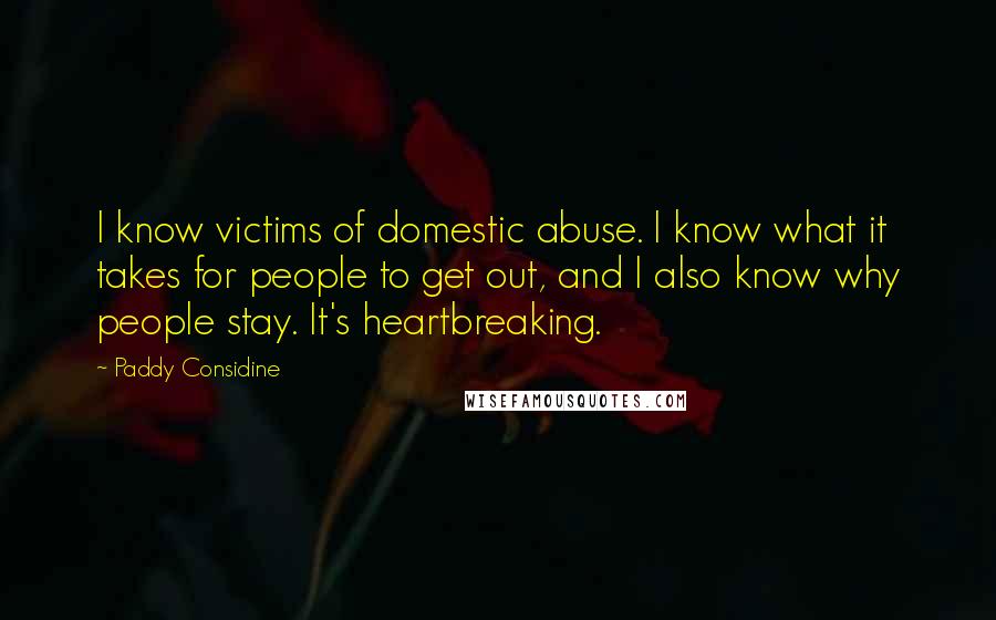 Paddy Considine quotes: I know victims of domestic abuse. I know what it takes for people to get out, and I also know why people stay. It's heartbreaking.