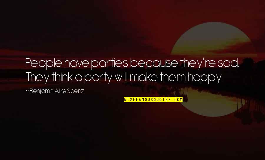 Padeda Vykti Quotes By Benjamin Alire Saenz: People have parties because they're sad. They think Padeda Vykti Quotes By Benjamin Alire Saenz: People have parties because they're sad. They think