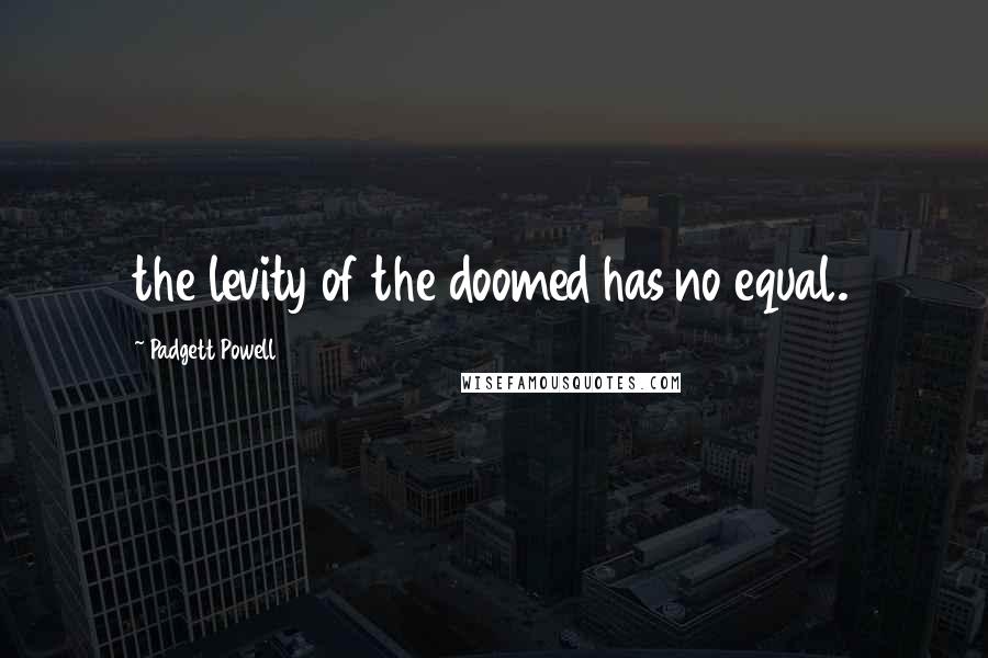 Padgett Powell quotes: the levity of the doomed has no equal.