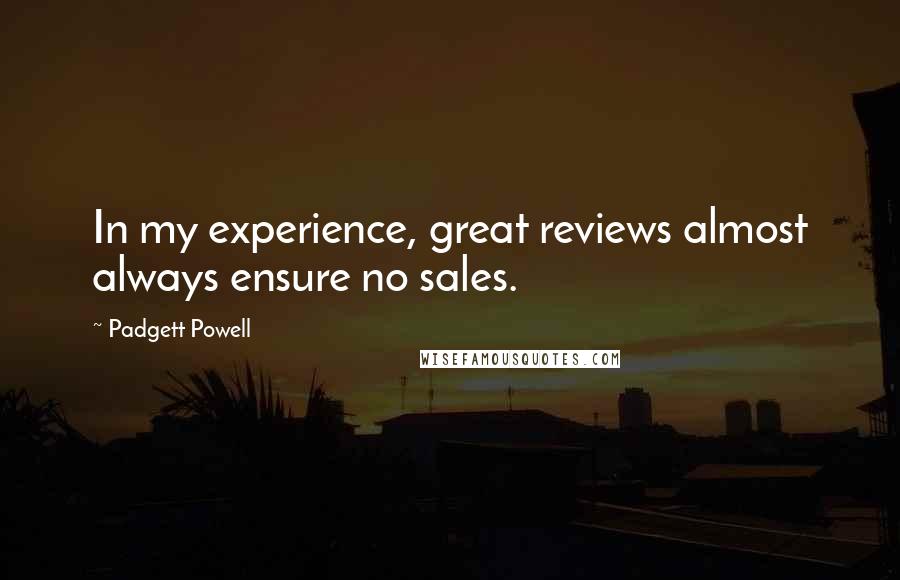 Padgett Powell quotes: In my experience, great reviews almost always ensure no sales.