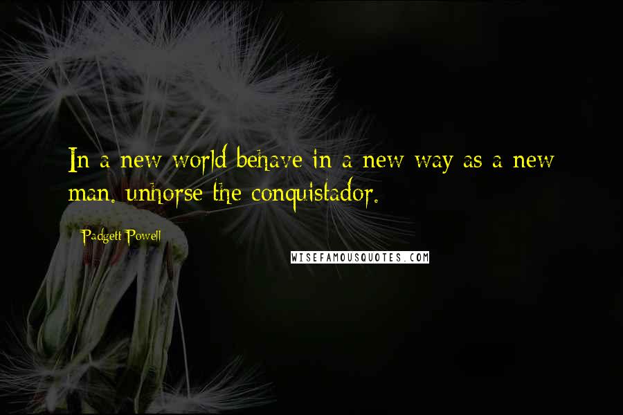 Padgett Powell quotes: In a new world behave in a new way as a new man. unhorse the conquistador.