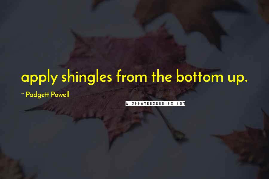 Padgett Powell quotes: apply shingles from the bottom up.