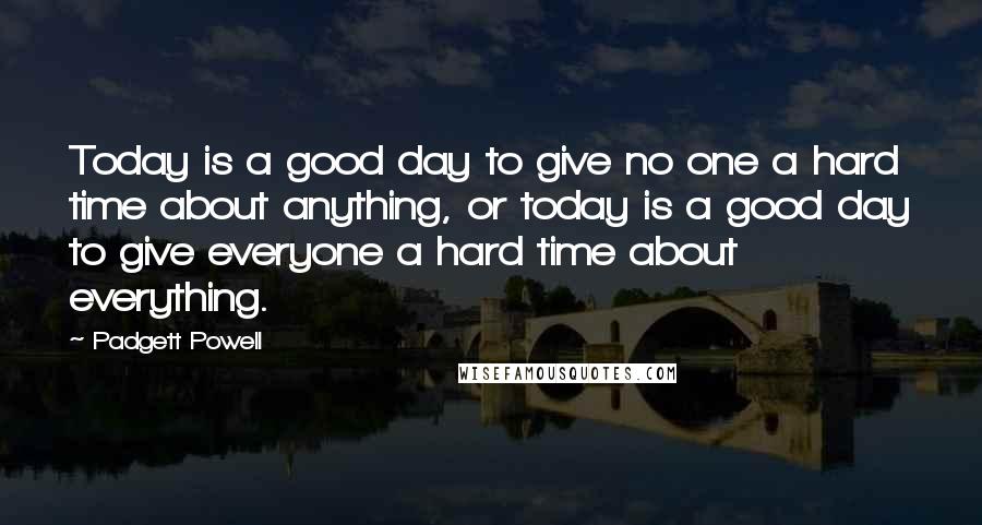 Padgett Powell quotes: Today is a good day to give no one a hard time about anything, or today is a good day to give everyone a hard time about everything.