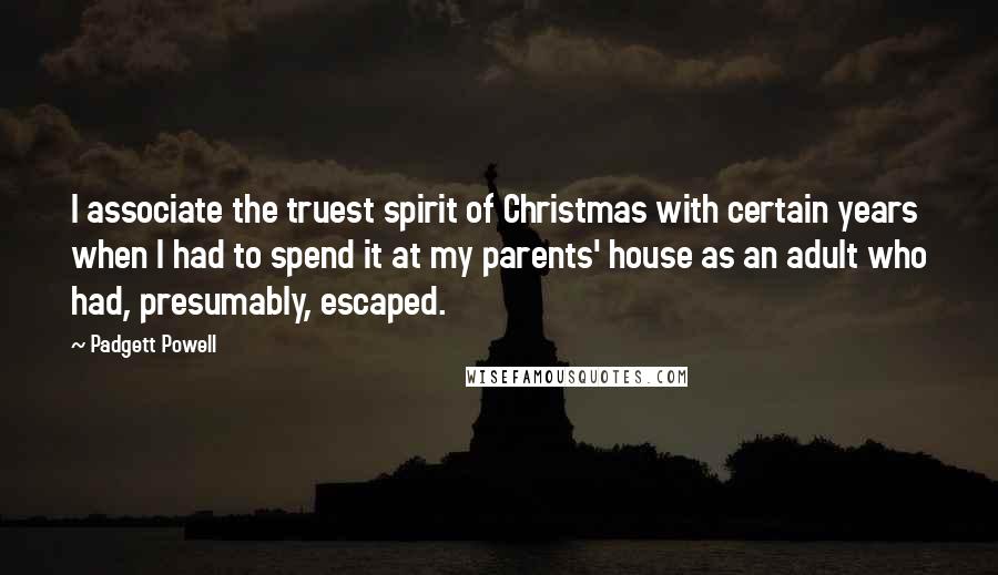 Padgett Powell quotes: I associate the truest spirit of Christmas with certain years when I had to spend it at my parents' house as an adult who had, presumably, escaped.