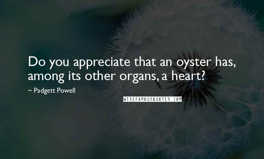 Padgett Powell quotes: Do you appreciate that an oyster has, among its other organs, a heart?