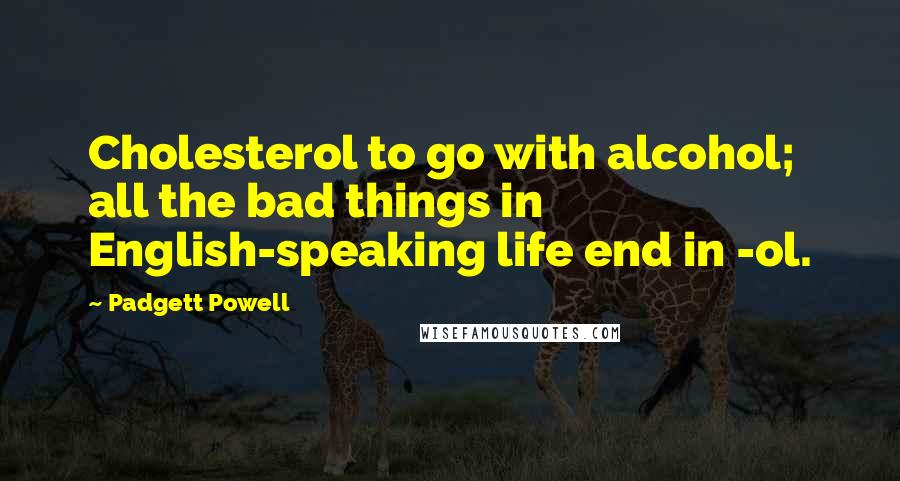 Padgett Powell quotes: Cholesterol to go with alcohol; all the bad things in English-speaking life end in -ol.
