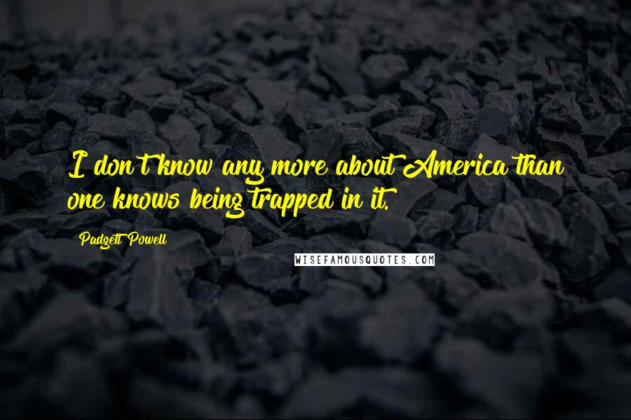 Padgett Powell quotes: I don't know any more about America than one knows being trapped in it.