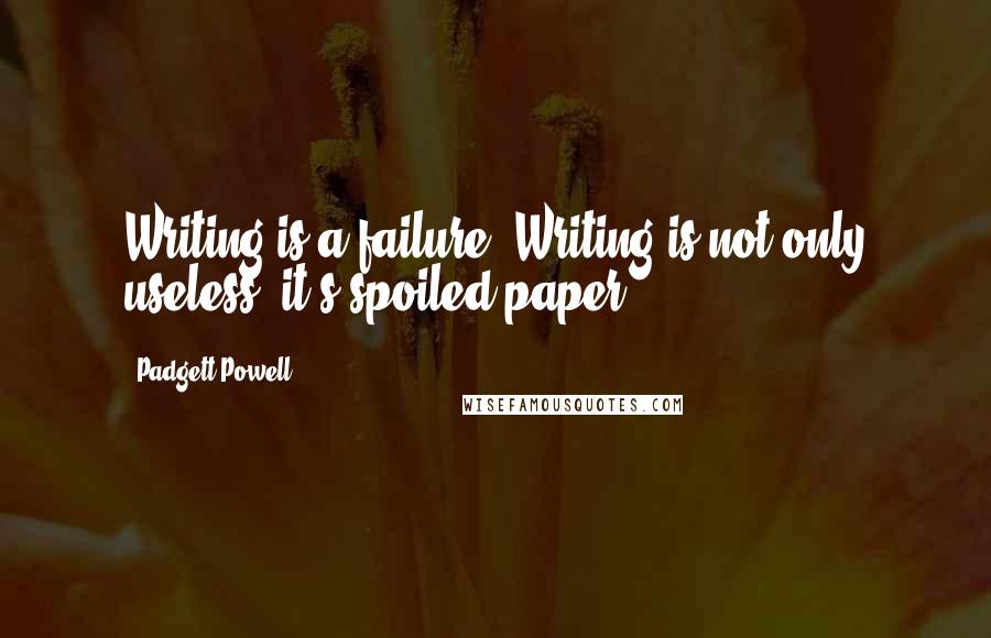 Padgett Powell quotes: Writing is a failure. Writing is not only useless, it's spoiled paper.