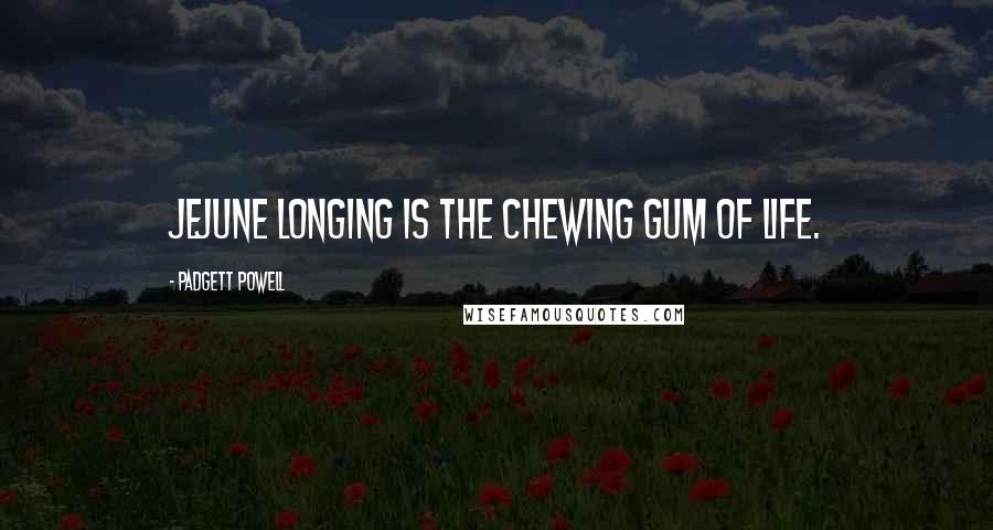 Padgett Powell quotes: jejune longing is the chewing gum of life.