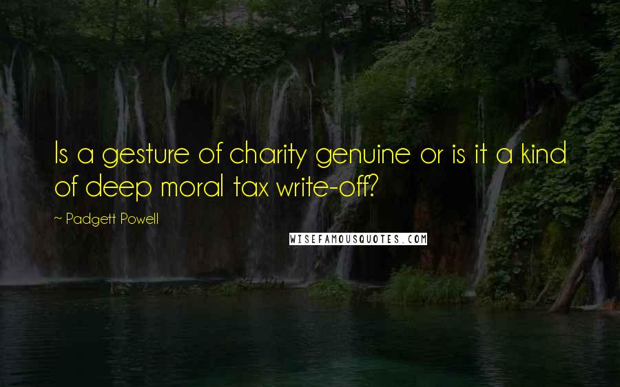 Padgett Powell quotes: Is a gesture of charity genuine or is it a kind of deep moral tax write-off?