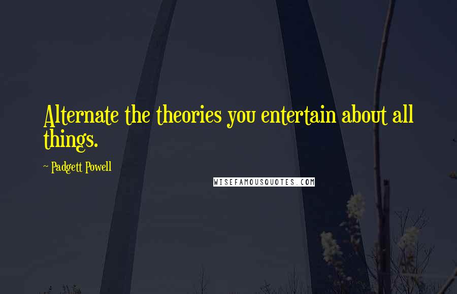 Padgett Powell quotes: Alternate the theories you entertain about all things.