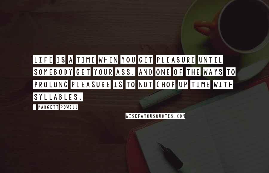 Padgett Powell quotes: Life is a time when you get pleasure until somebody get your ass. and one of the ways to prolong pleasure is to not chop up time with syllables.