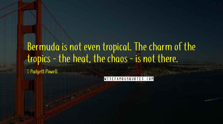Padgett Powell quotes: Bermuda is not even tropical. The charm of the tropics - the heat, the chaos - is not there.