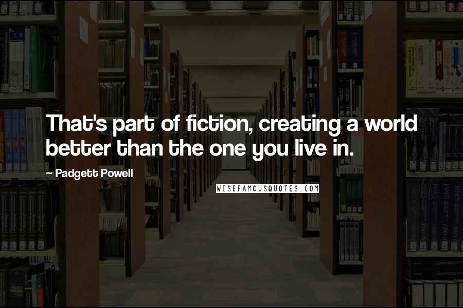 Padgett Powell quotes: That's part of fiction, creating a world better than the one you live in.