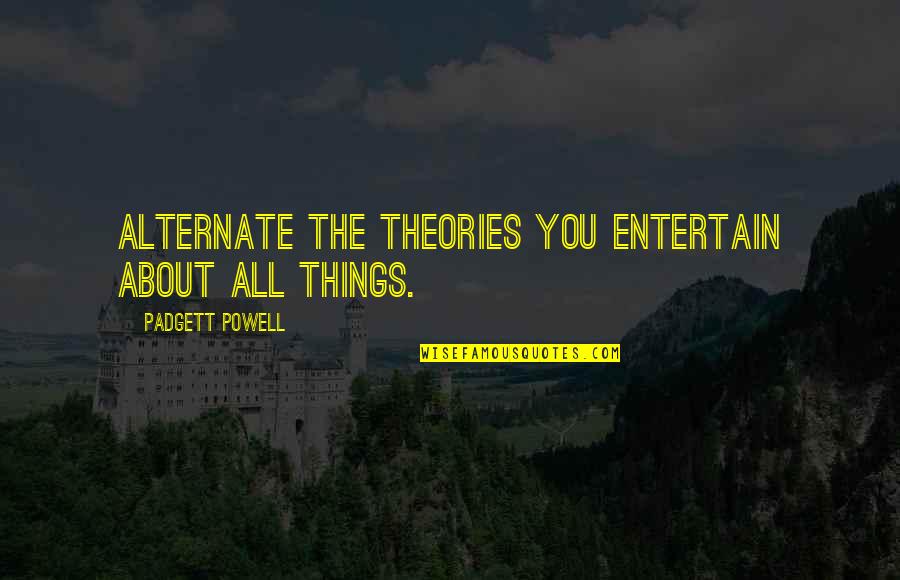 Padgett Quotes By Padgett Powell: Alternate the theories you entertain about all things.