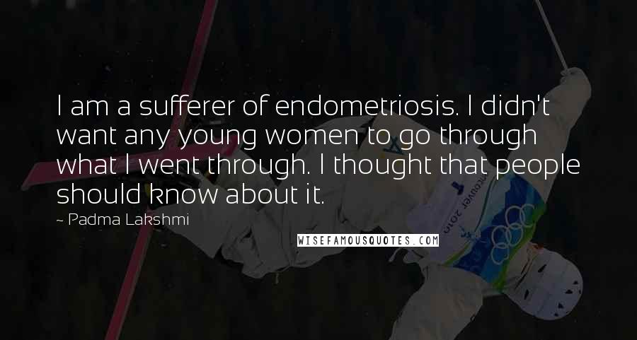 Padma Lakshmi quotes: I am a sufferer of endometriosis. I didn't want any young women to go through what I went through. I thought that people should know about it.