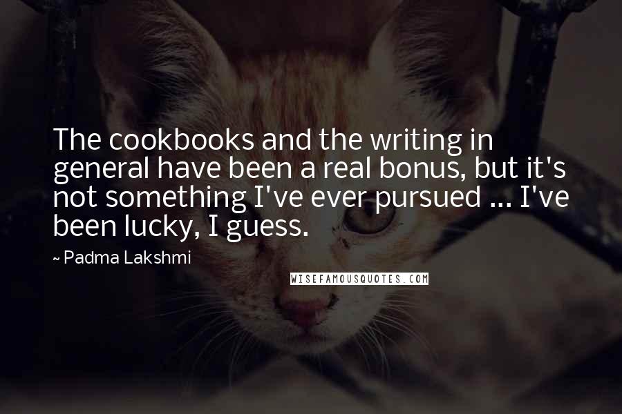 Padma Lakshmi quotes: The cookbooks and the writing in general have been a real bonus, but it's not something I've ever pursued ... I've been lucky, I guess.