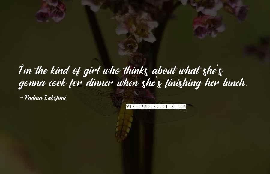 Padma Lakshmi quotes: I'm the kind of girl who thinks about what she's gonna cook for dinner when she's finishing her lunch.