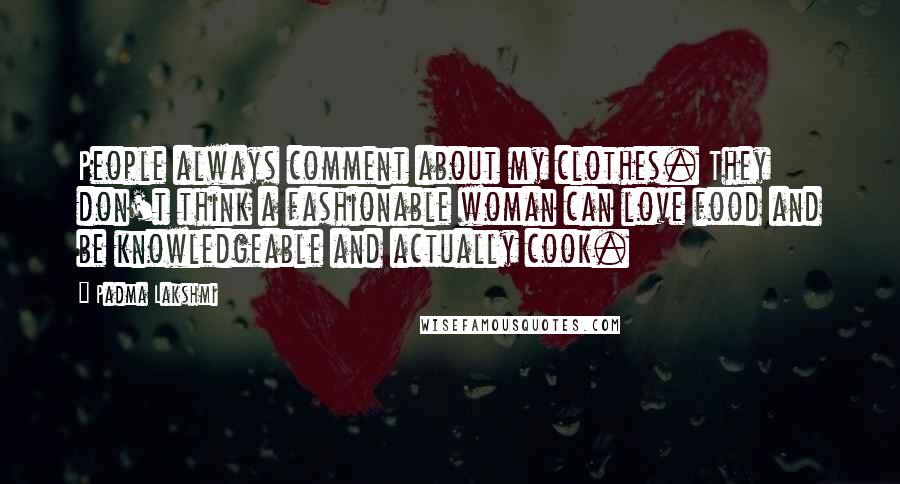 Padma Lakshmi quotes: People always comment about my clothes. They don't think a fashionable woman can love food and be knowledgeable and actually cook.