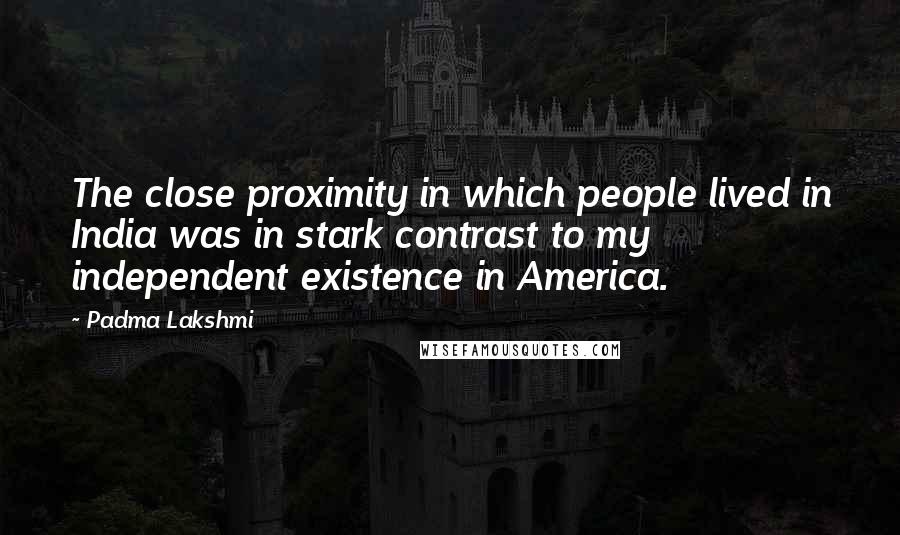 Padma Lakshmi quotes: The close proximity in which people lived in India was in stark contrast to my independent existence in America.