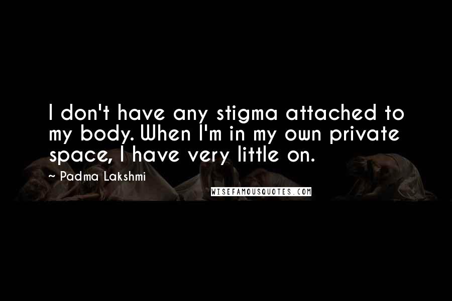 Padma Lakshmi quotes: I don't have any stigma attached to my body. When I'm in my own private space, I have very little on.